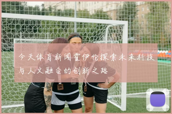 今天体育新闻霍伊伦探索未来科技与人文融合的创新之路