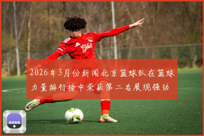 2026年3月份新闻北京篮球队在篮球力量排行榜中荣获第二名展现强劲实力与潜力