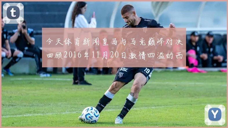 今天体育新闻皇马与马竞巅峰对决回顾2016年11月20日激情四溢的西班牙德比战