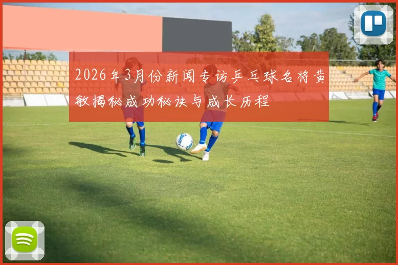 2026年3月份新闻专访乒乓球名将黄敏揭秘成功秘诀与成长历程