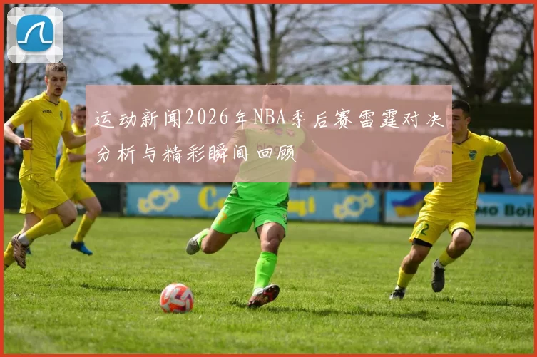 运动新闻2026年NBA季后赛雷霆对决分析与精彩瞬间回顾