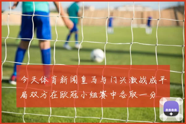 今天体育新闻皇马与门兴激战成平局双方在欧冠小组赛中各取一分
